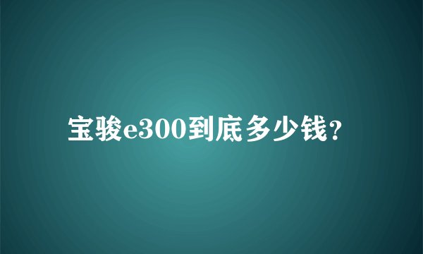 宝骏e300到底多少钱？