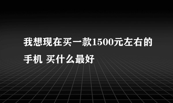我想现在买一款1500元左右的手机 买什么最好