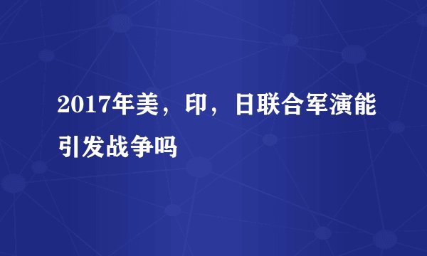 2017年美，印，日联合军演能引发战争吗