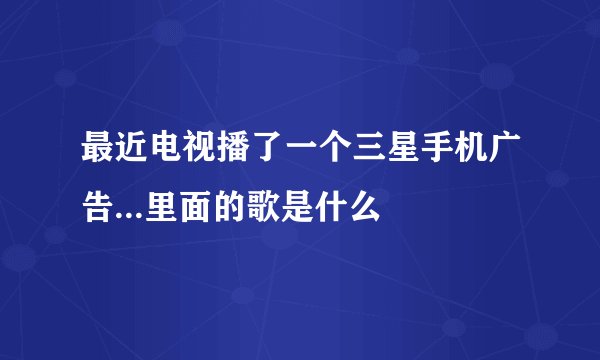 最近电视播了一个三星手机广告...里面的歌是什么