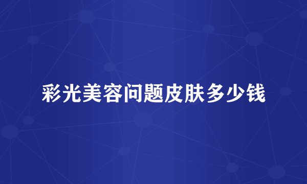 彩光美容问题皮肤多少钱