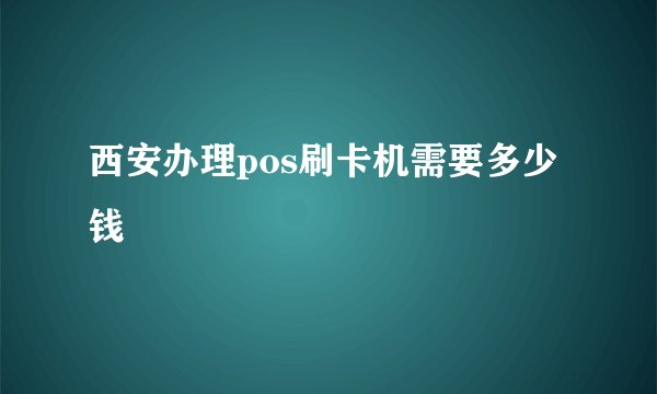 西安办理pos刷卡机需要多少钱