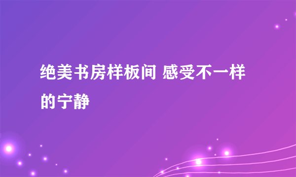 绝美书房样板间 感受不一样的宁静
