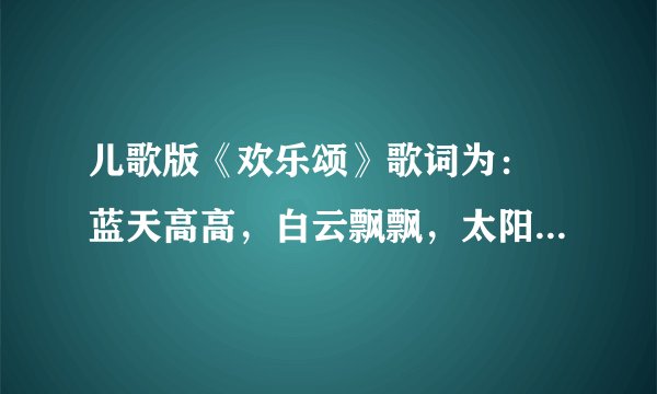 儿歌版《欢乐颂》歌词为： 蓝天高高，白云飘飘，太阳公公在微笑 树上小鸟，吱吱再叫，河里小鱼尾巴摇