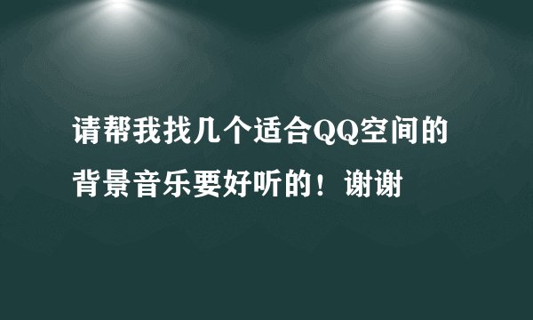 请帮我找几个适合QQ空间的背景音乐要好听的!谢谢