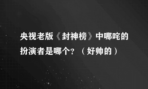 央视老版《封神榜》中哪咤的扮演者是哪个？（好帅的）