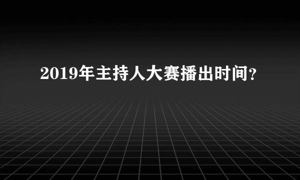2019年主持人大赛播出时间？