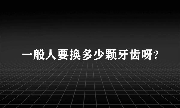 一般人要换多少颗牙齿呀?