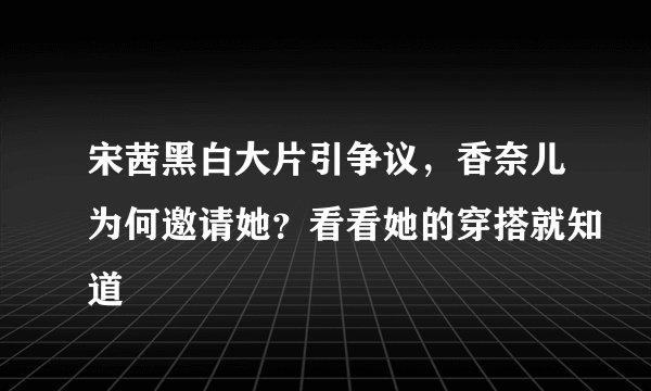 宋茜黑白大片引争议，香奈儿为何邀请她？看看她的穿搭就知道