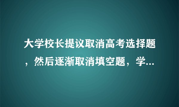大学校长提议取消高考选择题，然后逐渐取消填空题，学渣开始慌了
