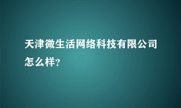 天津微生活网络科技有限公司怎么样？