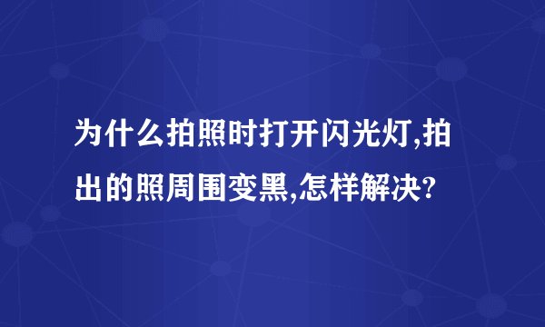 为什么拍照时打开闪光灯,拍出的照周围变黑,怎样解决?