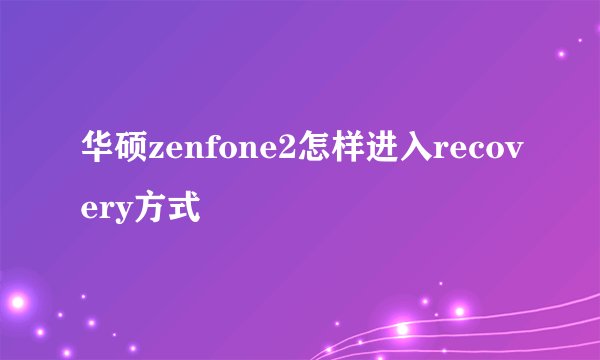 华硕zenfone2怎样进入recovery方式