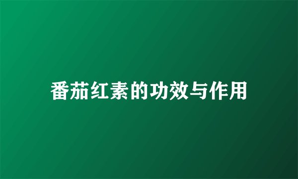 番茄红素的功效与作用