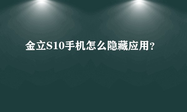 金立S10手机怎么隐藏应用？