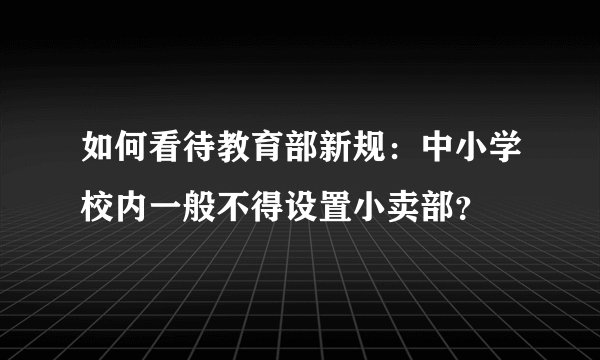 如何看待教育部新规：中小学校内一般不得设置小卖部？