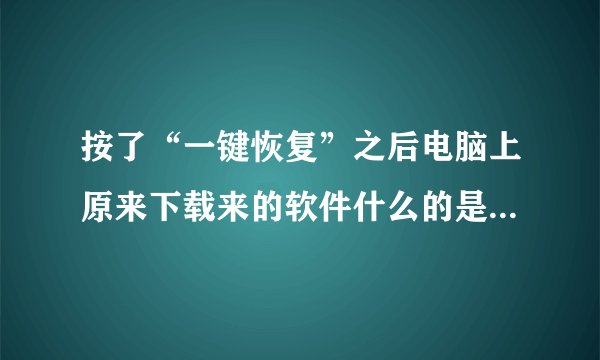 按了“一键恢复”之后电脑上原来下载来的软件什么的是不是都没了的？