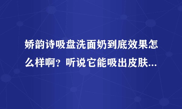 娇韵诗吸盘洗面奶到底效果怎么样啊？听说它能吸出皮肤里的脏东西的，它的效果真的有那么神奇吗？有点难以置信哦