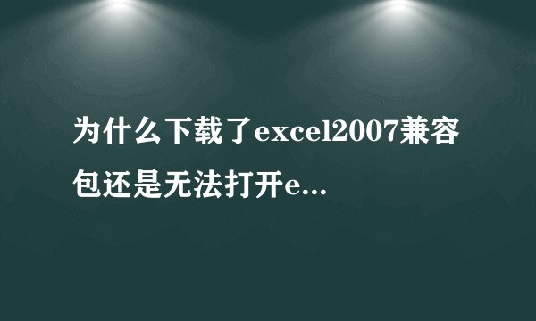 为什么下载了excel2007兼容包还是无法打开excel2007,急！