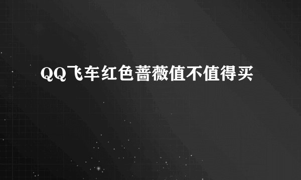 QQ飞车红色蔷薇值不值得买