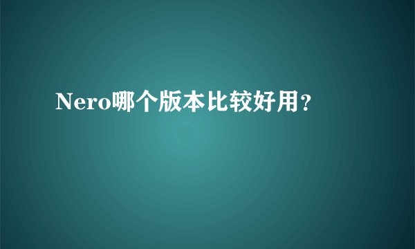 Nero哪个版本比较好用？