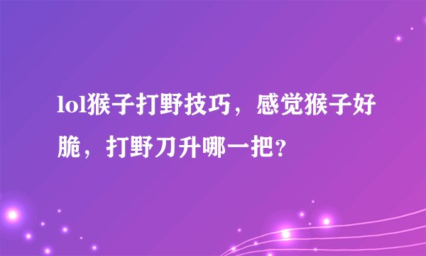 lol猴子打野技巧，感觉猴子好脆，打野刀升哪一把？