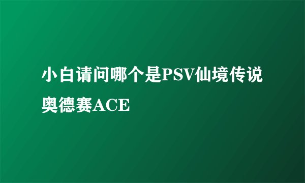 小白请问哪个是PSV仙境传说奥德赛ACE