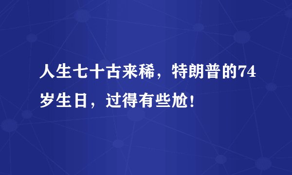 人生七十古来稀，特朗普的74岁生日，过得有些尬！