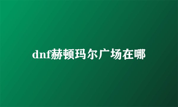 dnf赫顿玛尔广场在哪
