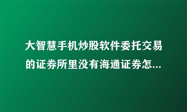 大智慧手机炒股软件委托交易的证券所里没有海通证券怎么办啊？