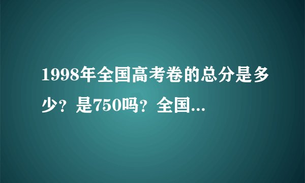 1998年全国高考卷的总分是多少？是750吗？全国状元多少分？