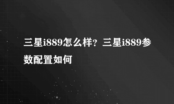 三星i889怎么样？三星i889参数配置如何