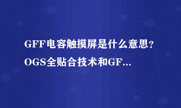 GFF电容触摸屏是什么意思？OGS全贴合技术和GFF有什么关系？