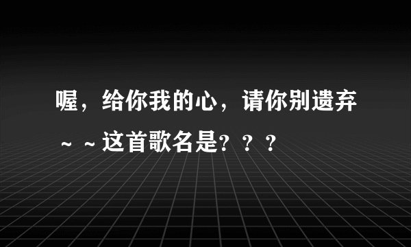 喔，给你我的心，请你别遗弃～～这首歌名是？？？