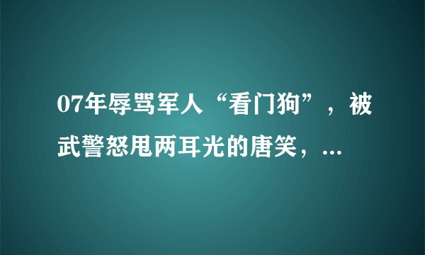 07年辱骂军人“看门狗”，被武警怒甩两耳光的唐笑，现过得怎样？