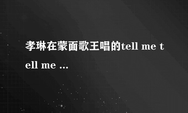 孝琳在蒙面歌王唱的tell me tell me 音译歌词