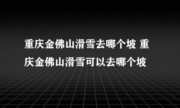 重庆金佛山滑雪去哪个坡 重庆金佛山滑雪可以去哪个坡