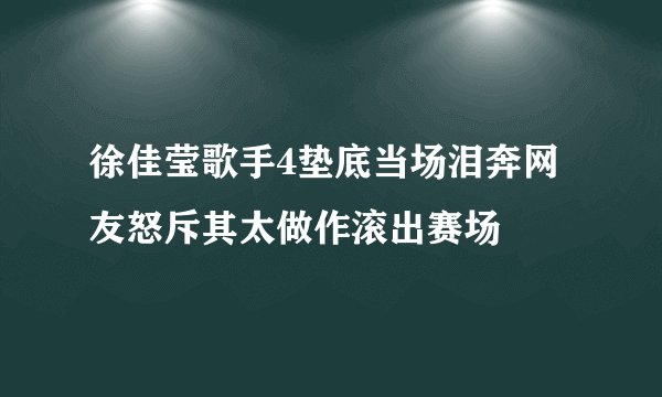 徐佳莹歌手4垫底当场泪奔网友怒斥其太做作滚出赛场