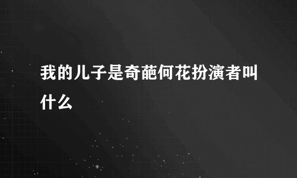 我的儿子是奇葩何花扮演者叫什么