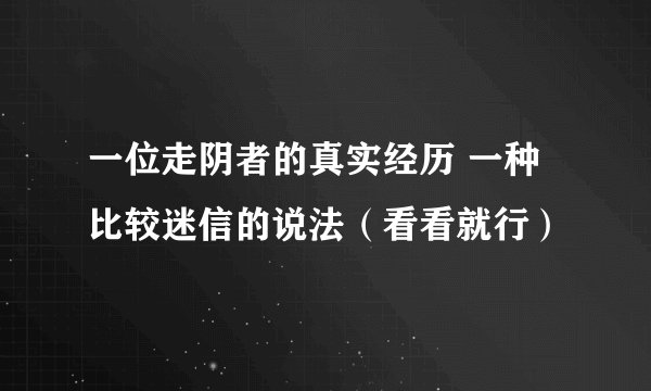 一位走阴者的真实经历 一种比较迷信的说法（看看就行）