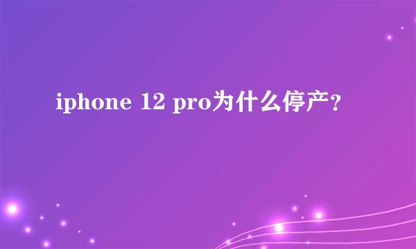 iphone 12 pro为什么停产？