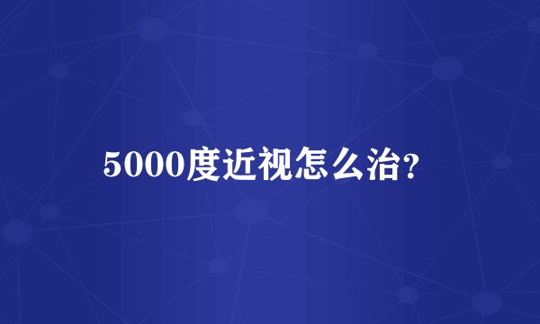 5000度近视怎么治？