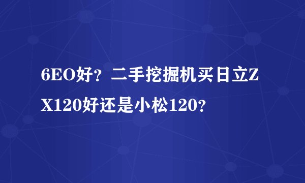 6EO好？二手挖掘机买日立ZX120好还是小松120？