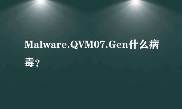 Malware.QVM07.Gen什么病毒？