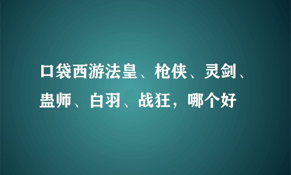 口袋西游法皇、枪侠、灵剑、蛊师、白羽、战狂，哪个好