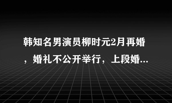 韩知名男演员柳时元2月再婚，婚礼不公开举行，上段婚史被曝光
