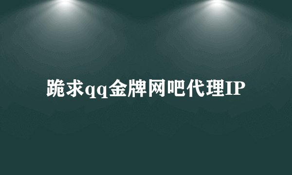 跪求qq金牌网吧代理IP