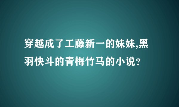 穿越成了工藤新一的妹妹,黑羽快斗的青梅竹马的小说？