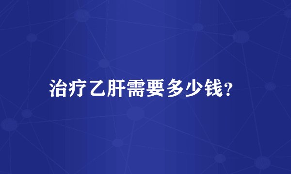 治疗乙肝需要多少钱？