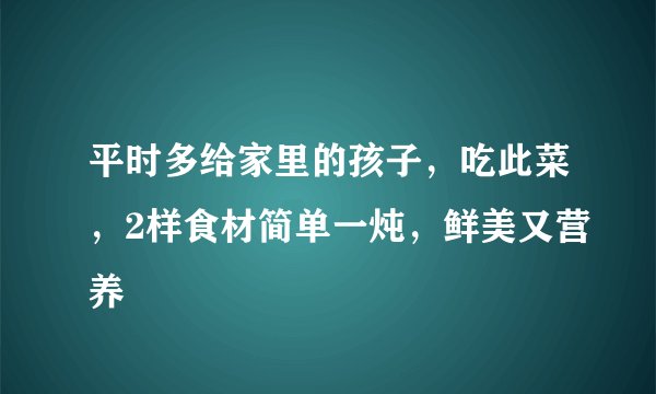 平时多给家里的孩子，吃此菜，2样食材简单一炖，鲜美又营养